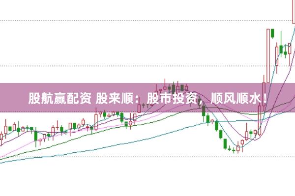 股航赢配资 股来顺：股市投资，顺风顺水！
