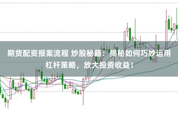 期货配资报案流程 炒股秘籍：揭秘如何巧妙运用杠杆策略，放大投资收益！