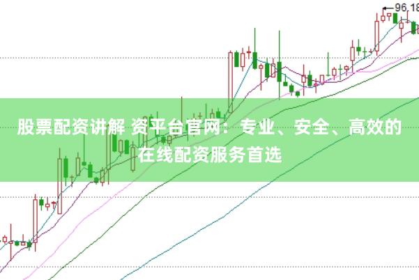 股票配资讲解 资平台官网：专业、安全、高效的在线配资服务首选