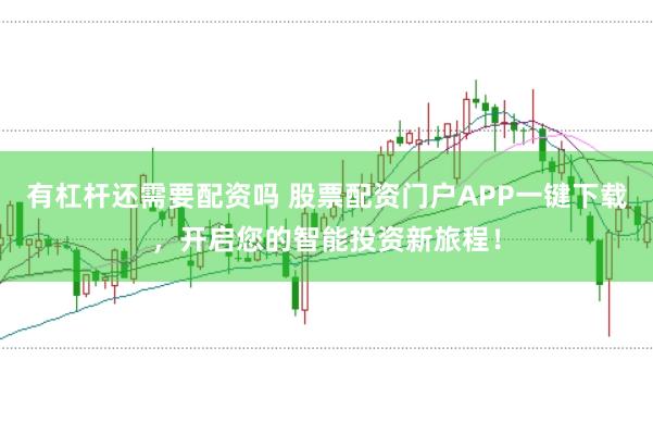 有杠杆还需要配资吗 股票配资门户APP一键下载，开启您的智能投资新旅程！