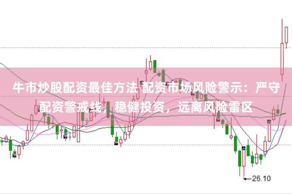 牛市炒股配资最佳方法 配资市场风险警示：严守配资警戒线，稳健投资，远离风险雷区