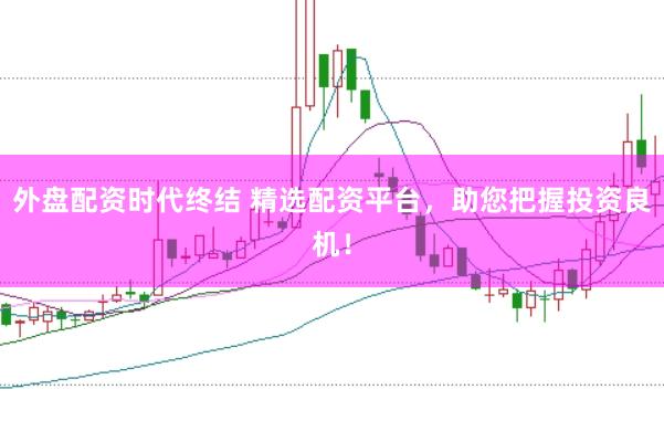 外盘配资时代终结 精选配资平台，助您把握投资良机！