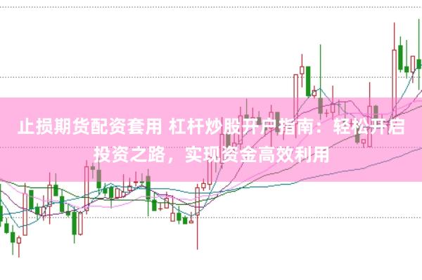 止损期货配资套用 杠杆炒股开户指南：轻松开启投资之路，实现资金高效利用