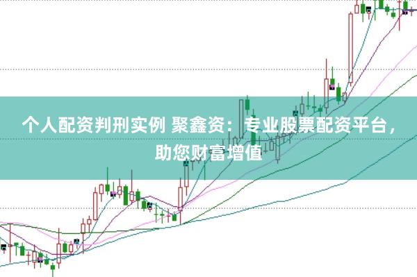 个人配资判刑实例 聚鑫资：专业股票配资平台，助您财富增值
