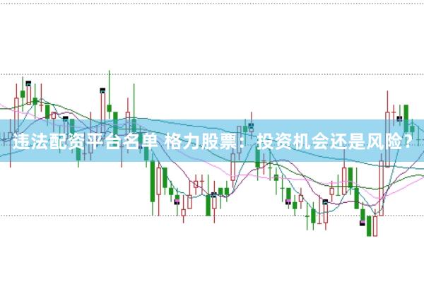 违法配资平台名单 格力股票：投资机会还是风险？