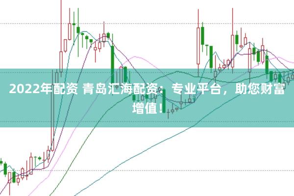 2022年配资 青岛汇海配资：专业平台，助您财富增值！