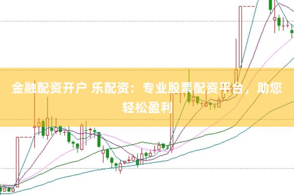 金融配资开户 乐配资：专业股票配资平台，助您轻松盈利