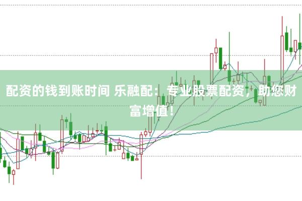 配资的钱到账时间 乐融配：专业股票配资，助您财富增值！