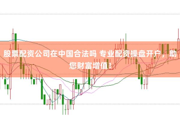 股票配资公司在中国合法吗 专业配资操盘开户，助您财富增值！
