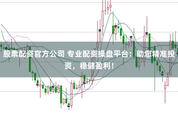 股票配资官方公司 专业配资操盘平台：助您精准投资，稳健盈利！