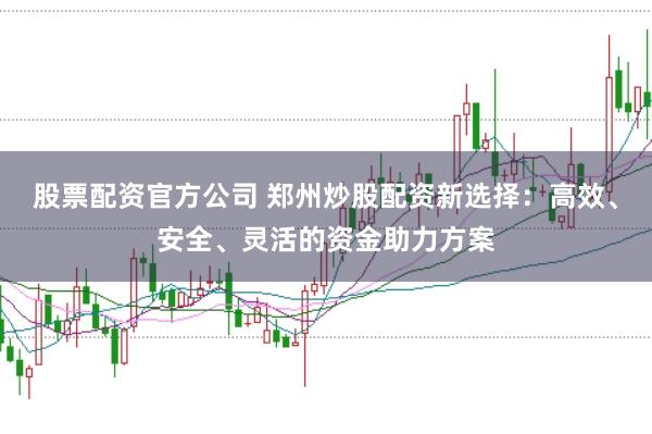 股票配资官方公司 郑州炒股配资新选择：高效、安全、灵活的资金助力方案