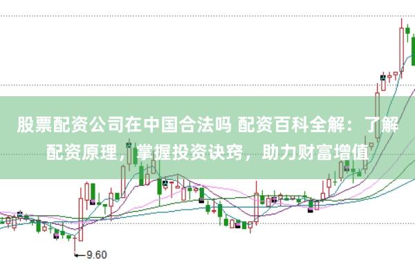 股票配资公司在中国合法吗 配资百科全解：了解配资原理，掌握投资诀窍，助力财富增值