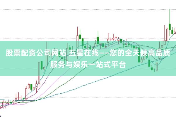 股票配资公司网站 五星在线——您的全天候高品质服务与娱乐一站式平台