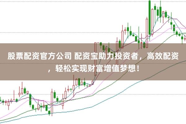 股票配资官方公司 配资宝助力投资者，高效配资，轻松实现财富增值梦想！