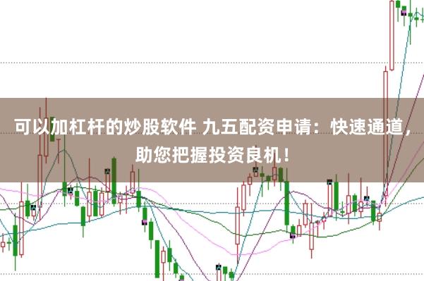 可以加杠杆的炒股软件 九五配资申请：快速通道，助您把握投资良机！