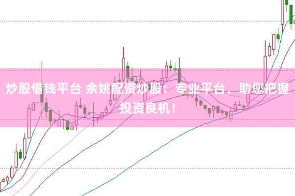 炒股借钱平台 余姚配资炒股：专业平台，助您把握投资良机！
