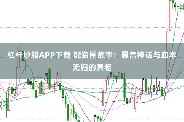 杠杆炒股APP下载 配资圈故事：暴富神话与血本无归的真相