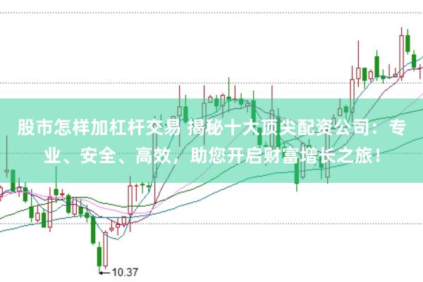 股市怎样加杠杆交易 揭秘十大顶尖配资公司：专业、安全、高效，助您开启财富增长之旅！
