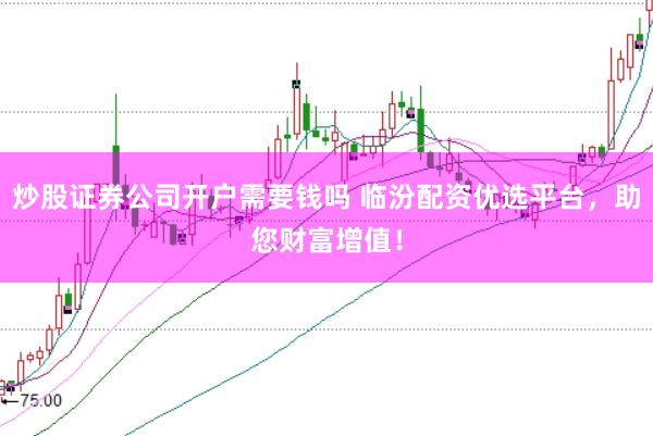 炒股证券公司开户需要钱吗 临汾配资优选平台，助您财富增值！