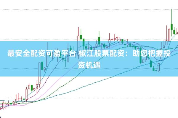 最安全配资可盈平台 椒江股票配资：助您把握投资机遇