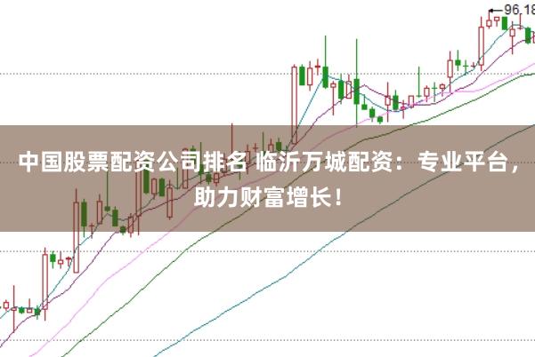 中国股票配资公司排名 临沂万城配资：专业平台，助力财富增长！