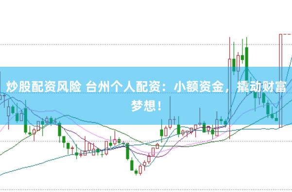 炒股配资风险 台州个人配资：小额资金，撬动财富梦想！