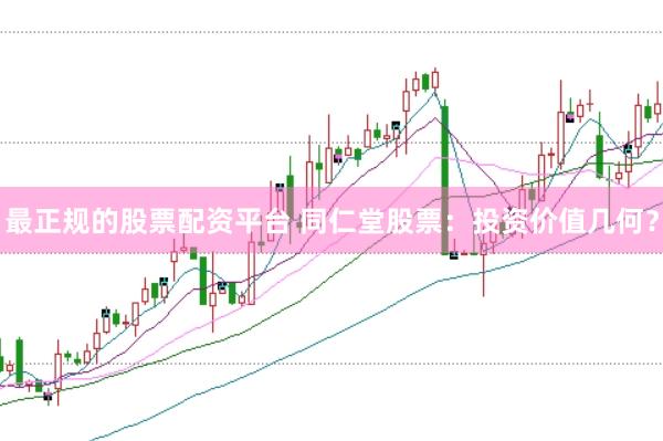 最正规的股票配资平台 同仁堂股票：投资价值几何？
