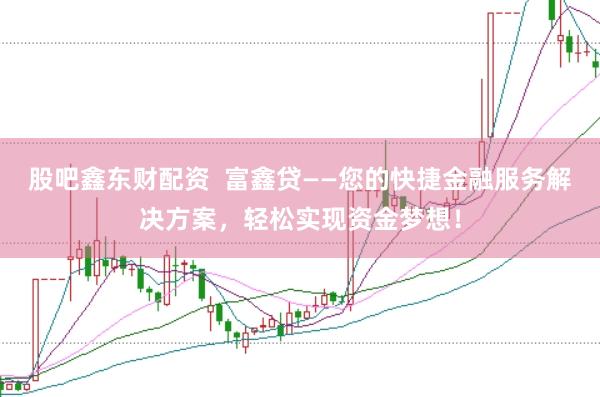 股吧鑫东财配资  富鑫贷——您的快捷金融服务解决方案，轻松实现资金梦想！