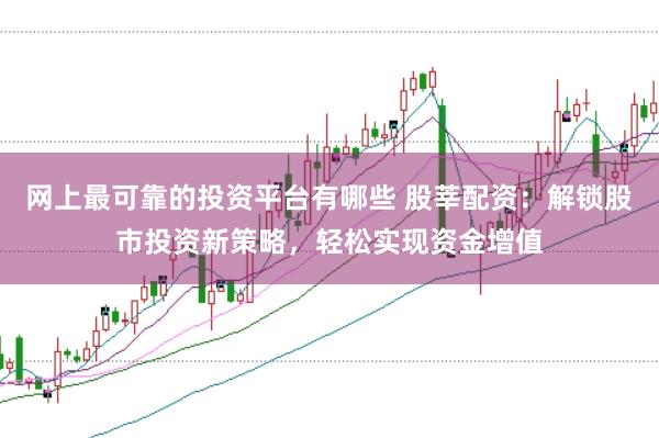 网上最可靠的投资平台有哪些 股莘配资：解锁股市投资新策略，轻松实现资金增值