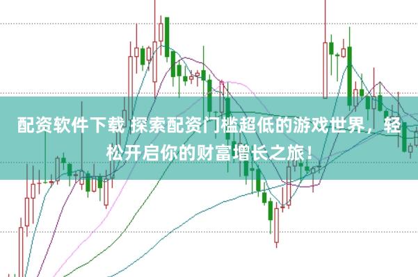配资软件下载 探索配资门槛超低的游戏世界，轻松开启你的财富增长之旅！