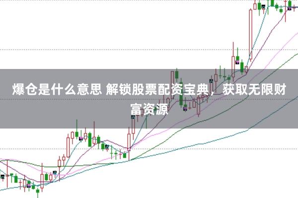 爆仓是什么意思 解锁股票配资宝典，获取无限财富资源