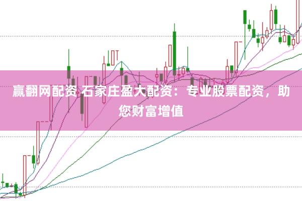 赢翻网配资 石家庄盈大配资：专业股票配资，助您财富增值