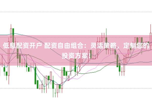 低息配资开户 配资自由组合：灵活策略，定制您的投资方案！