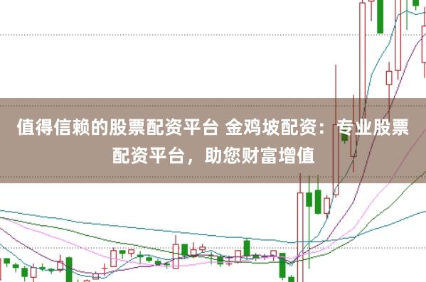 值得信赖的股票配资平台 金鸡坡配资：专业股票配资平台，助您财富增值