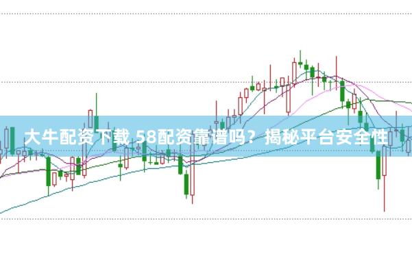 大牛配资下载 58配资靠谱吗？揭秘平台安全性