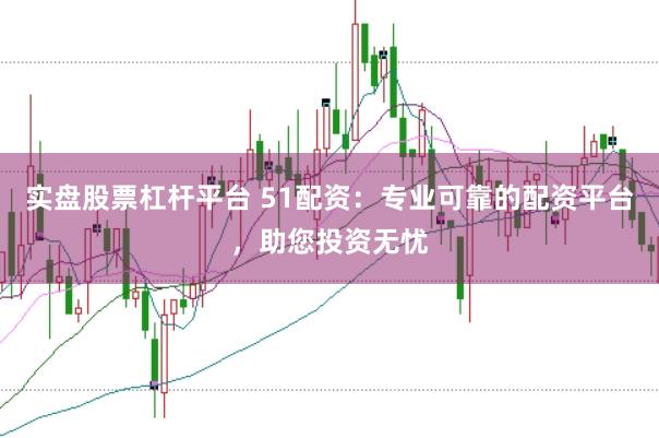实盘股票杠杆平台 51配资：专业可靠的配资平台，助您投资无忧