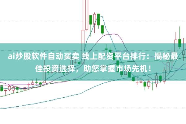 ai炒股软件自动买卖 线上配资平台排行：揭秘最佳投资选择，助您掌握市场先机！