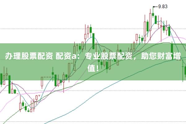 办理股票配资 配资a：专业股票配资，助您财富增值！