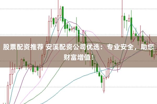 股票配资推荐 安溪配资公司优选：专业安全，助您财富增值！
