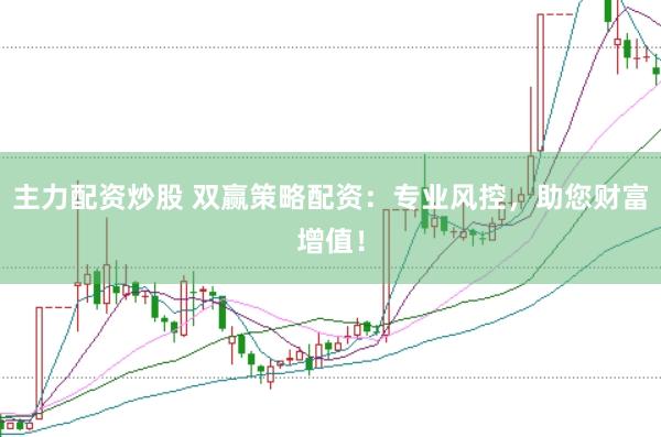 主力配资炒股 双赢策略配资：专业风控，助您财富增值！