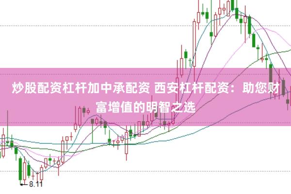 炒股配资杠杆加中承配资 西安杠杆配资：助您财富增值的明智之选