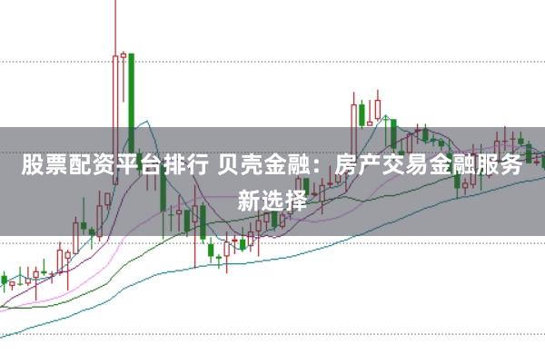 股票配资平台排行 贝壳金融：房产交易金融服务新选择