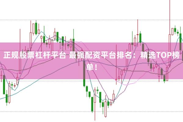 正规股票杠杆平台 最强配资平台排名：精选TOP榜单！