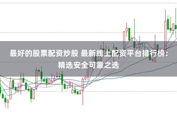 最好的股票配资炒股 最新线上配资平台排行榜：精选安全可靠之选