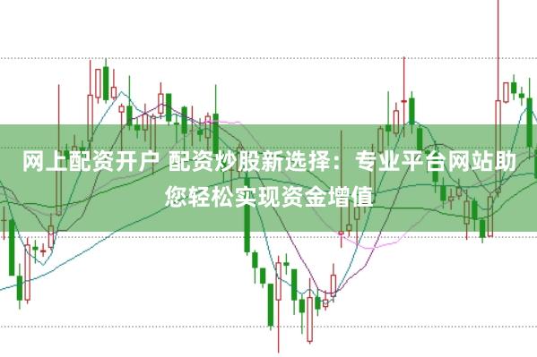 网上配资开户 配资炒股新选择：专业平台网站助您轻松实现资金增值