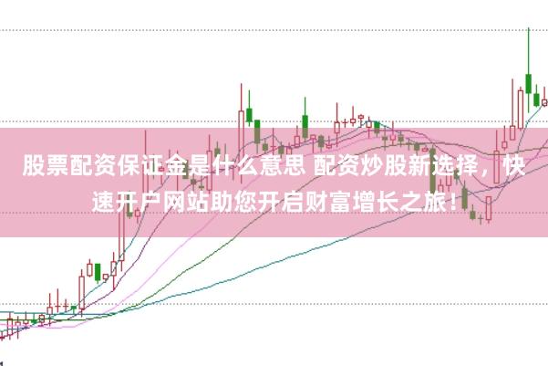 股票配资保证金是什么意思 配资炒股新选择，快速开户网站助您开启财富增长之旅！