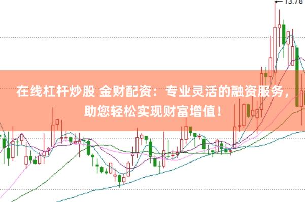 在线杠杆炒股 金财配资：专业灵活的融资服务，助您轻松实现财富增值！