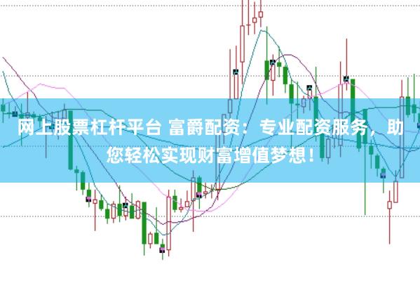 网上股票杠杆平台 富爵配资：专业配资服务，助您轻松实现财富增值梦想！