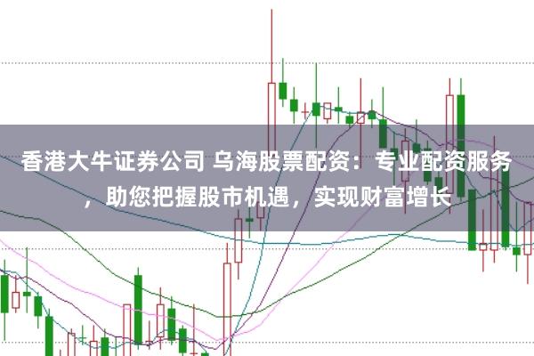 香港大牛证券公司 乌海股票配资：专业配资服务，助您把握股市机遇，实现财富增长