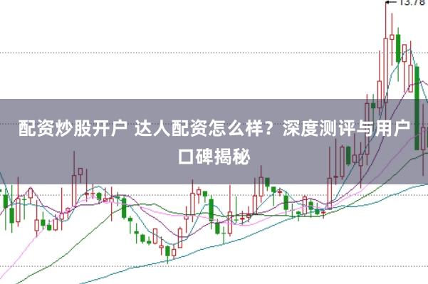 配资炒股开户 达人配资怎么样？深度测评与用户口碑揭秘